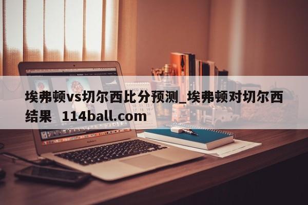 埃弗顿vs切尔西比分预测_埃弗顿对切尔西结果  114ball.com