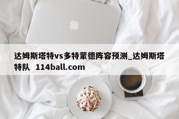达姆斯塔特vs多特蒙德阵容预测_达姆斯塔特队  114ball.com