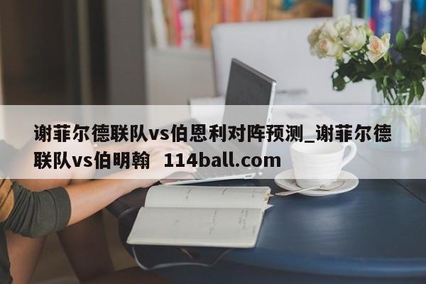 谢菲尔德联队vs伯恩利对阵预测_谢菲尔德联队vs伯明翰  114ball.com