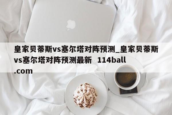 皇家贝蒂斯vs塞尔塔对阵预测_皇家贝蒂斯vs塞尔塔对阵预测最新  114ball.com