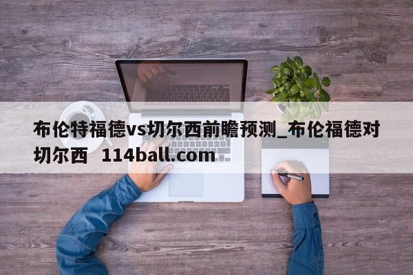 布伦特福德vs切尔西前瞻预测_布伦福德对切尔西  114ball.com