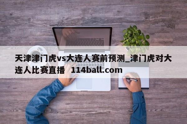 天津津门虎vs大连人赛前预测_津门虎对大连人比赛直播  114ball.com