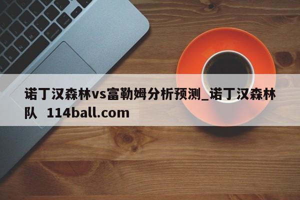 诺丁汉森林vs富勒姆分析预测_诺丁汉森林队  114ball.com