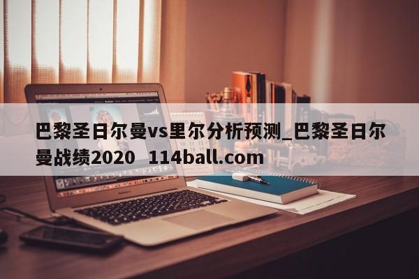 巴黎圣日尔曼vs里尔分析预测_巴黎圣日尔曼战绩2020  114ball.com