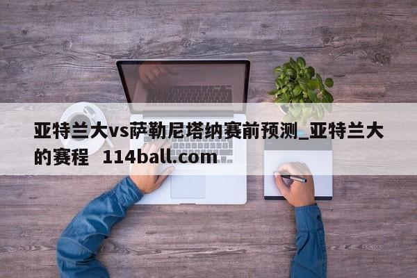亚特兰大vs萨勒尼塔纳赛前预测_亚特兰大的赛程  114ball.com