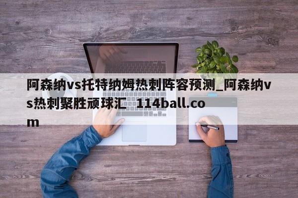 阿森纳vs托特纳姆热刺阵容预测_阿森纳vs热刺聚胜顽球汇  114ball.com