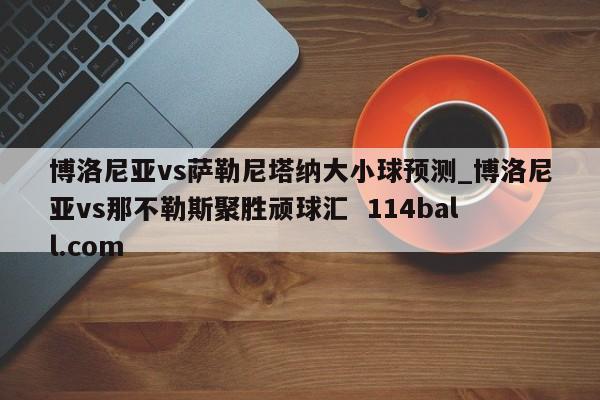 博洛尼亚vs萨勒尼塔纳大小球预测_博洛尼亚vs那不勒斯聚胜顽球汇  114ball.com