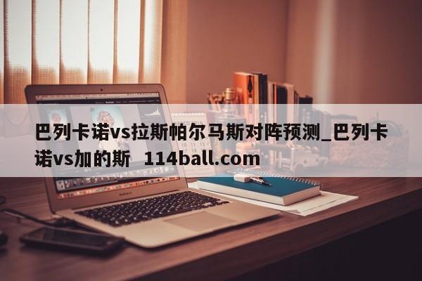 巴列卡诺vs拉斯帕尔马斯对阵预测_巴列卡诺vs加的斯  114ball.com