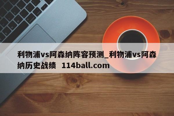 利物浦vs阿森纳阵容预测_利物浦vs阿森纳历史战绩  114ball.com