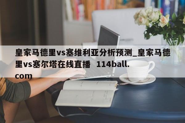 皇家马德里vs塞维利亚分析预测_皇家马德里vs塞尔塔在线直播  114ball.com