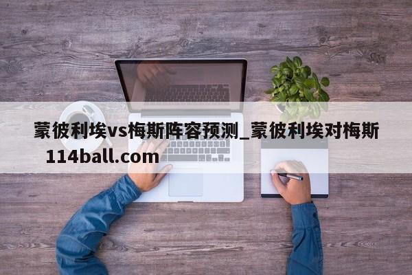 蒙彼利埃vs梅斯阵容预测_蒙彼利埃对梅斯  114ball.com