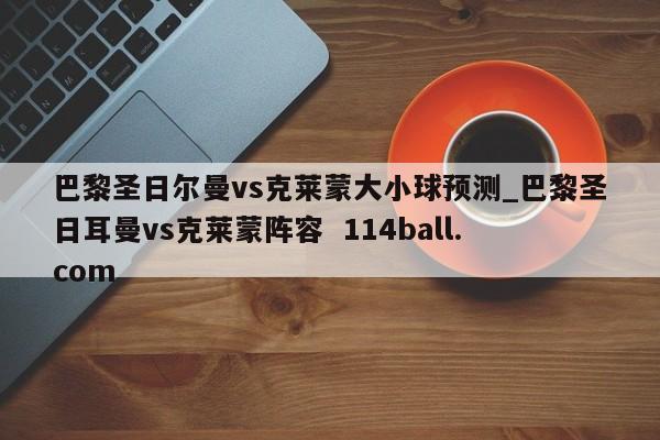巴黎圣日尔曼vs克莱蒙大小球预测_巴黎圣日耳曼vs克莱蒙阵容  114ball.com