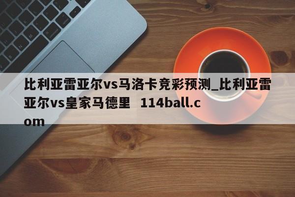 比利亚雷亚尔vs马洛卡竞彩预测_比利亚雷亚尔vs皇家马德里  114ball.com