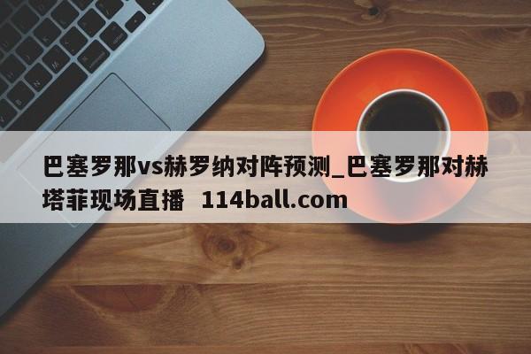 巴塞罗那vs赫罗纳对阵预测_巴塞罗那对赫塔菲现场直播  114ball.com