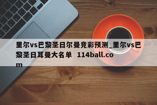 里尔vs巴黎圣日尔曼竞彩预测_里尔vs巴黎圣日耳曼大名单  114ball.com