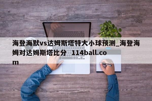 海登海默vs达姆斯塔特大小球预测_海登海姆对达姆斯塔比分  114ball.com