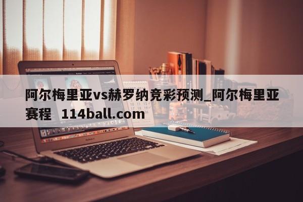 阿尔梅里亚vs赫罗纳竞彩预测_阿尔梅里亚赛程  114ball.com