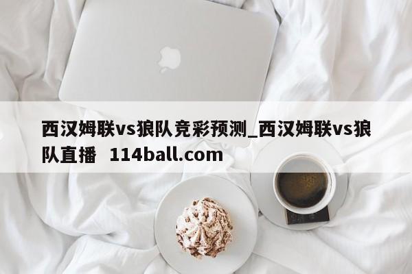 西汉姆联vs狼队竞彩预测_西汉姆联vs狼队直播  114ball.com