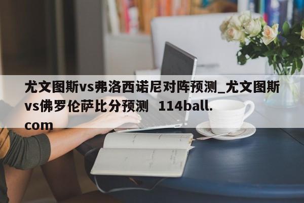 尤文图斯vs弗洛西诺尼对阵预测_尤文图斯vs佛罗伦萨比分预测  114ball.com