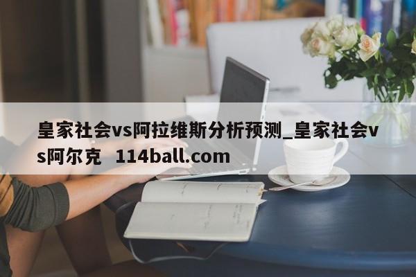 皇家社会vs阿拉维斯分析预测_皇家社会vs阿尔克  114ball.com