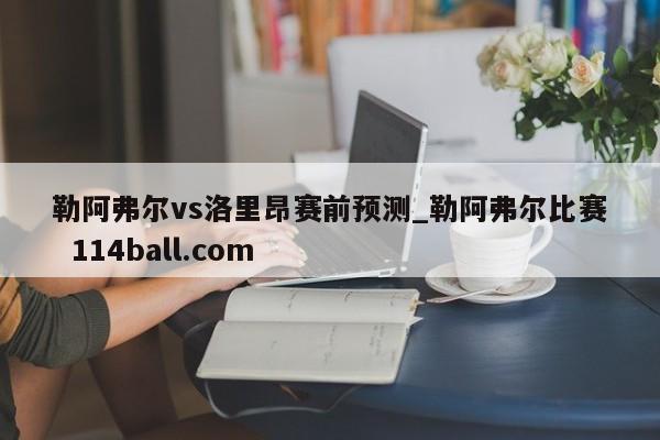 勒阿弗尔vs洛里昂赛前预测_勒阿弗尔比赛  114ball.com