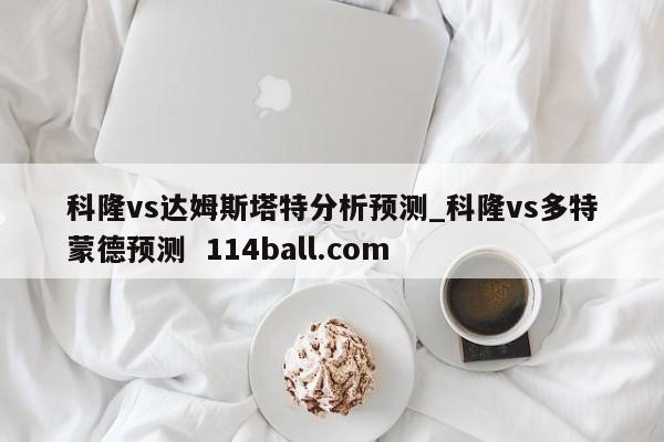 科隆vs达姆斯塔特分析预测_科隆vs多特蒙德预测  114ball.com