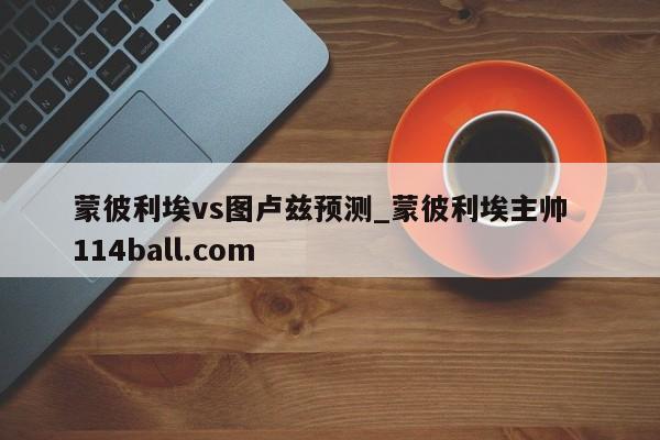 蒙彼利埃vs图卢兹预测_蒙彼利埃主帅  114ball.com
