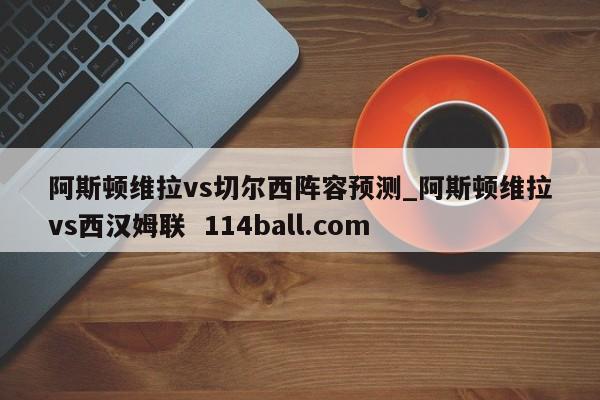 阿斯顿维拉vs切尔西阵容预测_阿斯顿维拉vs西汉姆联  114ball.com
