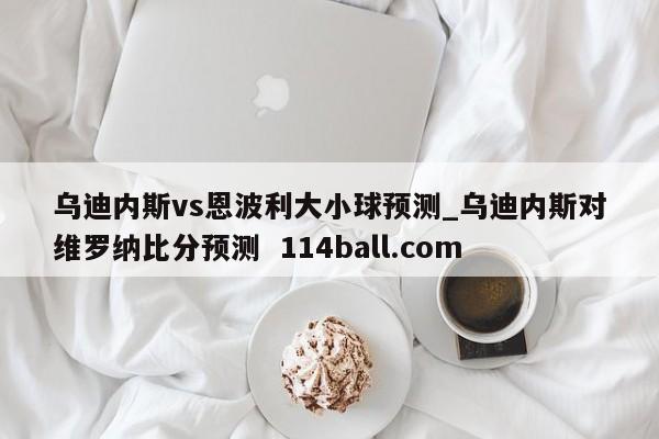 乌迪内斯vs恩波利大小球预测_乌迪内斯对维罗纳比分预测  114ball.com