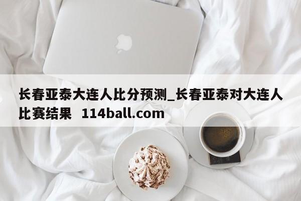 长春亚泰大连人比分预测_长春亚泰对大连人比赛结果  114ball.com