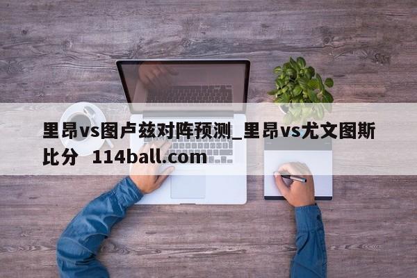 里昂vs图卢兹对阵预测_里昂vs尤文图斯比分  114ball.com