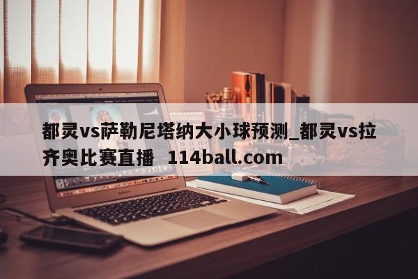 都灵vs萨勒尼塔纳大小球预测_都灵vs拉齐奥比赛直播  114ball.com