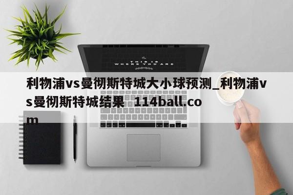 利物浦vs曼彻斯特城大小球预测_利物浦vs曼彻斯特城结果  114ball.com