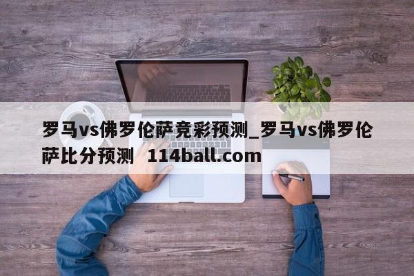 罗马vs佛罗伦萨竞彩预测_罗马vs佛罗伦萨比分预测  114ball.com