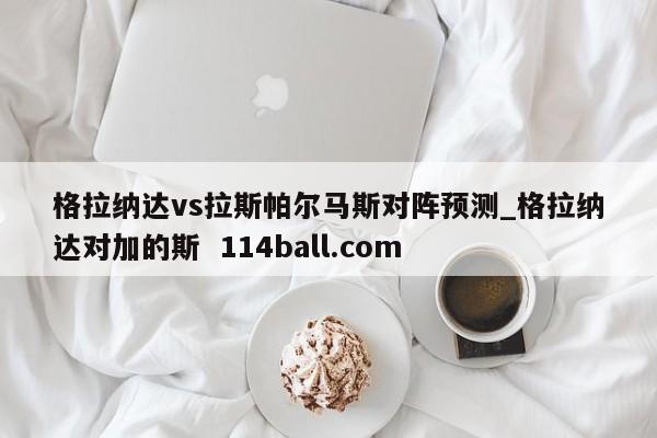 格拉纳达vs拉斯帕尔马斯对阵预测_格拉纳达对加的斯  114ball.com
