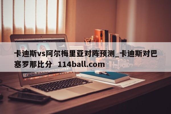 卡迪斯vs阿尔梅里亚对阵预测_卡迪斯对巴塞罗那比分  114ball.com