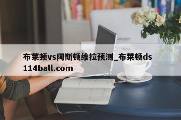 布莱顿vs阿斯顿维拉预测_布莱顿ds  114ball.com