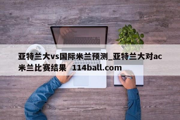 亚特兰大vs国际米兰预测_亚特兰大对ac米兰比赛结果  114ball.com