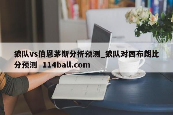 狼队vs伯恩茅斯分析预测_狼队对西布朗比分预测  114ball.com