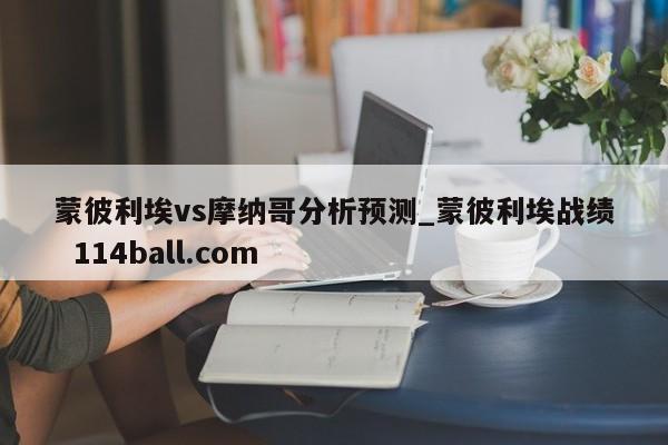 蒙彼利埃vs摩纳哥分析预测_蒙彼利埃战绩  114ball.com