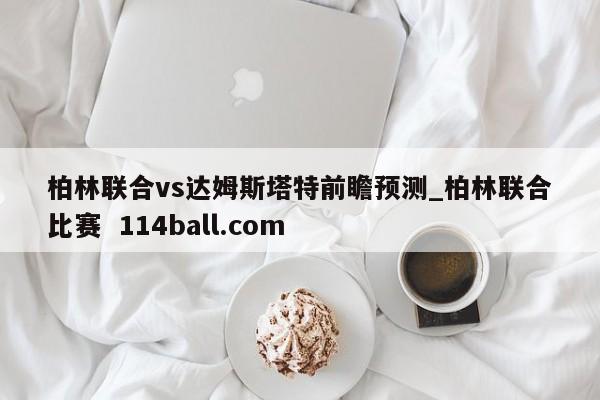 柏林联合vs达姆斯塔特前瞻预测_柏林联合比赛  114ball.com