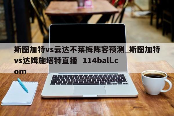 斯图加特vs云达不莱梅阵容预测_斯图加特vs达姆施塔特直播  114ball.com