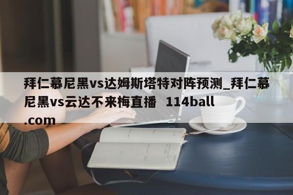 拜仁慕尼黑vs达姆斯塔特对阵预测_拜仁慕尼黑vs云达不来梅直播  114ball.com