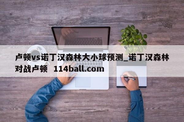 卢顿vs诺丁汉森林大小球预测_诺丁汉森林对战卢顿  114ball.com
