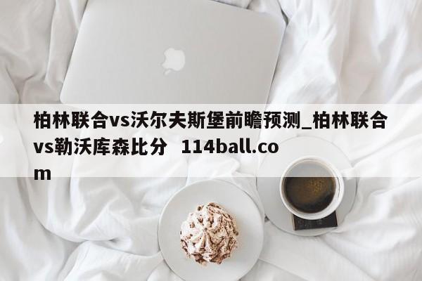 柏林联合vs沃尔夫斯堡前瞻预测_柏林联合vs勒沃库森比分  114ball.com