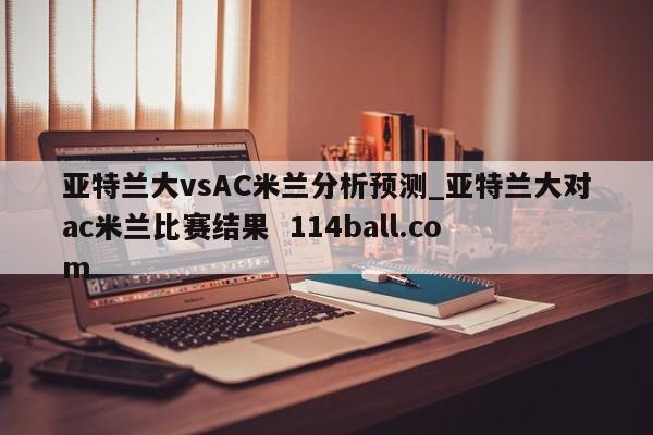 亚特兰大vsAC米兰分析预测_亚特兰大对ac米兰比赛结果  114ball.com