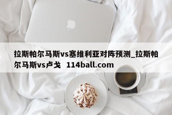 拉斯帕尔马斯vs塞维利亚对阵预测_拉斯帕尔马斯vs卢戈  114ball.com