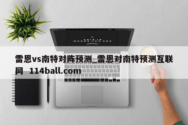 雷恩vs南特对阵预测_雷恩对南特预测互联网  114ball.com