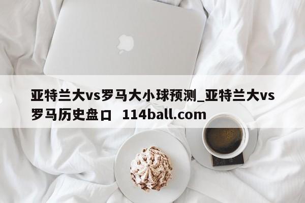 亚特兰大vs罗马大小球预测_亚特兰大vs罗马历史盘口  114ball.com