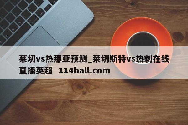 莱切vs热那亚预测_莱切斯特vs热刺在线直播英超  114ball.com